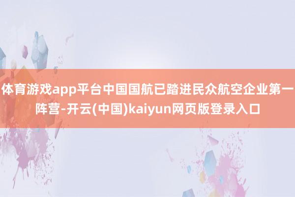 体育游戏app平台中国国航已踏进民众航空企业第一阵营-开云(中国)kaiyun网页版登录入口
