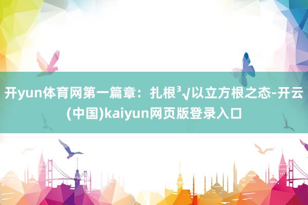 开yun体育网第一篇章：扎根³√以立方根之态-开云(中国)kaiyun网页版登录入口