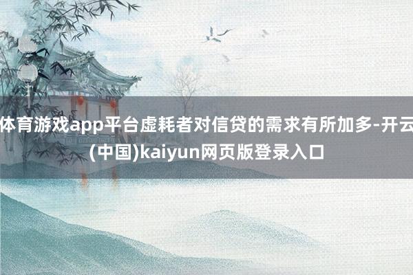 体育游戏app平台虚耗者对信贷的需求有所加多-开云(中国)kaiyun网页版登录入口