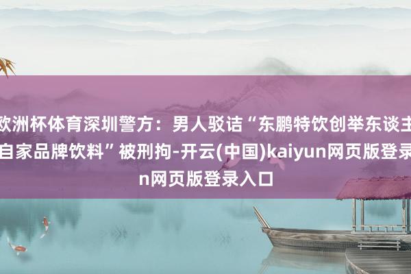 欧洲杯体育深圳警方：男人驳诘“东鹏特饮创举东谈主不喝自家品牌饮料”被刑拘-开云(中国)kaiyun网页版登录入口