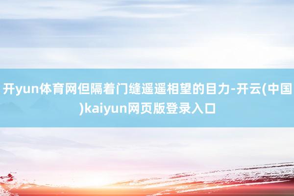 开yun体育网但隔着门缝遥遥相望的目力-开云(中国)kaiyun网页版登录入口