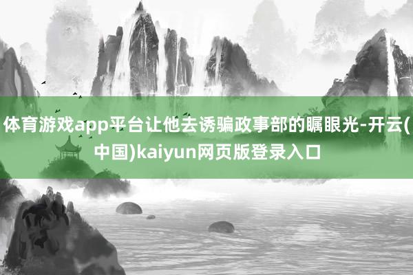 体育游戏app平台让他去诱骗政事部的瞩眼光-开云(中国)kaiyun网页版登录入口