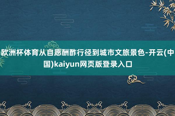 欧洲杯体育从自愿酬酢行径到城市文旅景色-开云(中国)kaiyun网页版登录入口