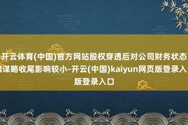开云体育(中国)官方网站股权穿透后对公司财务状态和谋略收尾影响较小-开云(中国)kaiyun网页版登录入口
