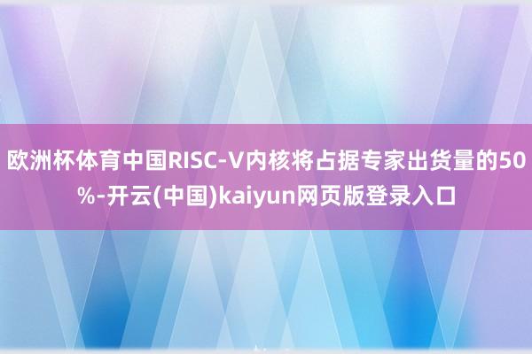 欧洲杯体育中国RISC-V内核将占据专家出货量的50%-开云(中国)kaiyun网页版登录入口