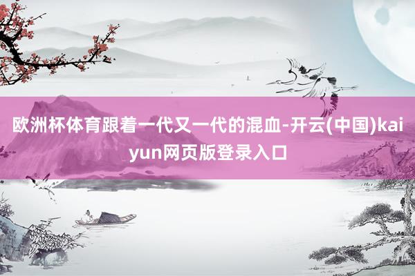 欧洲杯体育跟着一代又一代的混血-开云(中国)kaiyun网页版登录入口