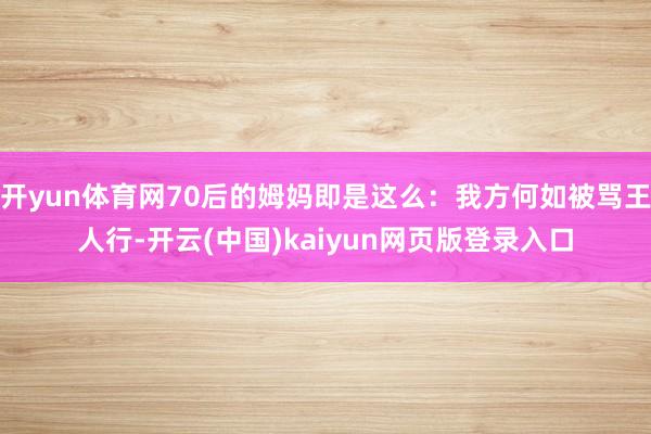 开yun体育网70后的姆妈即是这么：我方何如被骂王人行-开云(中国)kaiyun网页版登录入口