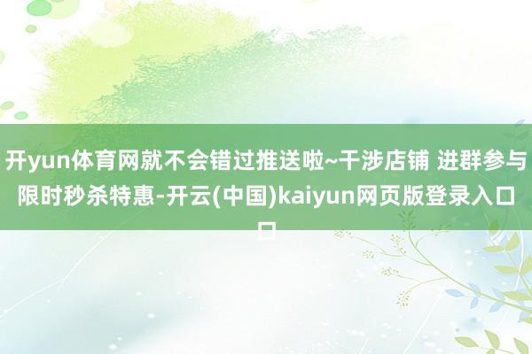 开yun体育网就不会错过推送啦~干涉店铺 进群参与限时秒杀特惠-开云(中国)kaiyun网页版登录入口