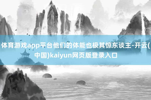 体育游戏app平台他们的体能也极其惊东谈主-开云(中国)kaiyun网页版登录入口