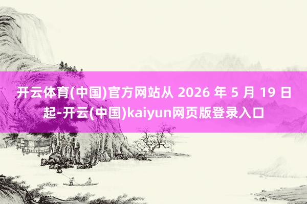 开云体育(中国)官方网站从 2026 年 5 月 19 日起-开云(中国)kaiyun网页版登录入口