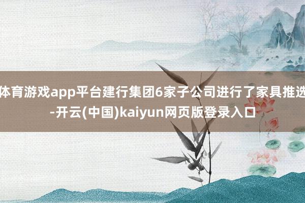 体育游戏app平台建行集团6家子公司进行了家具推选-开云(中国)kaiyun网页版登录入口