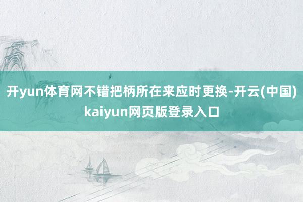 开yun体育网不错把柄所在来应时更换-开云(中国)kaiyun网页版登录入口