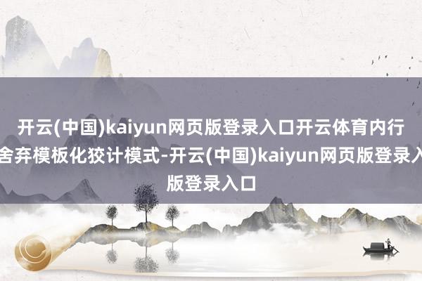 开云(中国)kaiyun网页版登录入口开云体育内行们舍弃模板化狡计模式-开云(中国)kaiyun网页版登录入口
