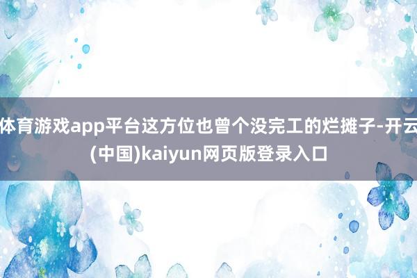 体育游戏app平台这方位也曾个没完工的烂摊子-开云(中国)kaiyun网页版登录入口