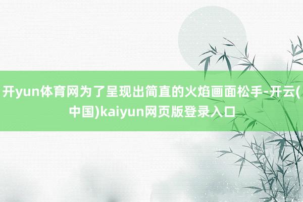 开yun体育网为了呈现出简直的火焰画面松手-开云(中国)kaiyun网页版登录入口