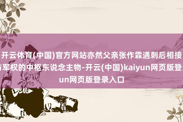 开云体育(中国)官方网站亦然父亲张作霖遇刺后相接眷属与军权的中枢东说念主物-开云(中国)kaiyun网页版登录入口