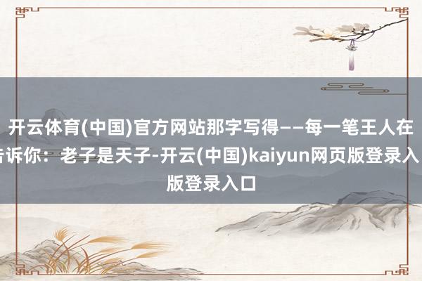 开云体育(中国)官方网站那字写得——每一笔王人在告诉你：老子是天子-开云(中国)kaiyun网页版登录入口