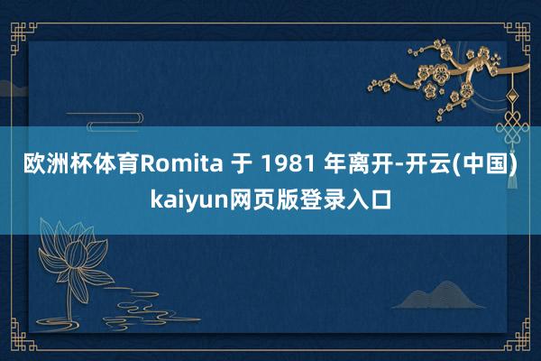 欧洲杯体育Romita 于 1981 年离开-开云(中国)kaiyun网页版登录入口