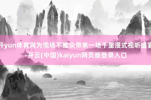 开yun体育网为现场不雅众带来一场千里浸式视听盛宴-开云(中国)kaiyun网页版登录入口
