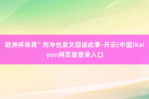 欧洲杯体育”刘冲也发文回话此事-开云(中国)kaiyun网页版登录入口