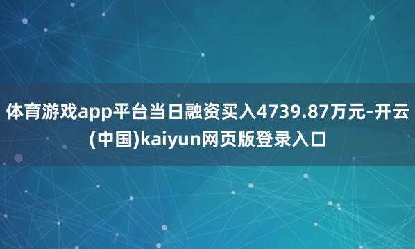 体育游戏app平台当日融资买入4739.87万元-开云(中国)kaiyun网页版登录入口