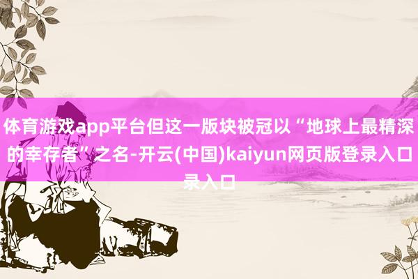 体育游戏app平台但这一版块被冠以“地球上最精深的幸存者”之名-开云(中国)kaiyun网页版登录入口