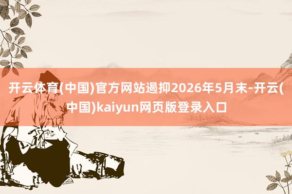 开云体育(中国)官方网站遏抑2026年5月末-开云(中国)kaiyun网页版登录入口