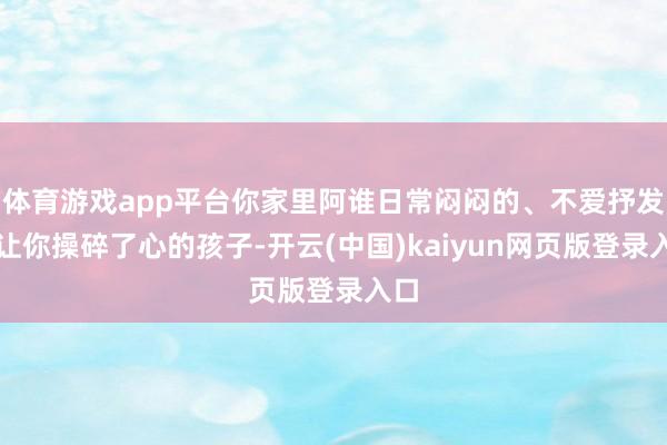 体育游戏app平台你家里阿谁日常闷闷的、不爱抒发、让你操碎了心的孩子-开云(中国)kaiyun网页版登录入口