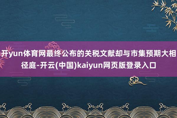 开yun体育网最终公布的关税文献却与市集预期大相径庭-开云(中国)kaiyun网页版登录入口