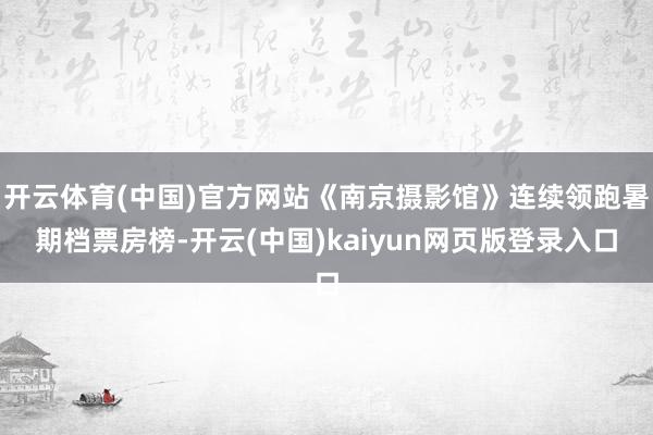 开云体育(中国)官方网站《南京摄影馆》连续领跑暑期档票房榜-开云(中国)kaiyun网页版登录入口