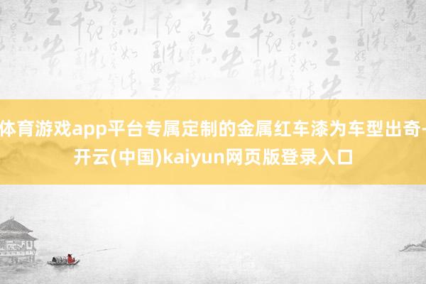 体育游戏app平台专属定制的金属红车漆为车型出奇-开云(中国)kaiyun网页版登录入口