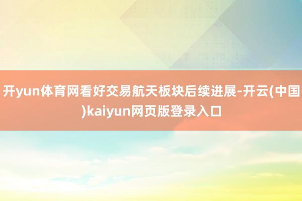 开yun体育网看好交易航天板块后续进展-开云(中国)kaiyun网页版登录入口