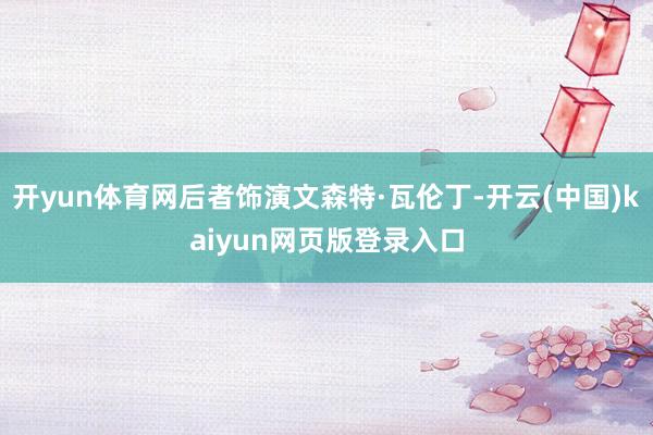 开yun体育网后者饰演文森特·瓦伦丁-开云(中国)kaiyun网页版登录入口