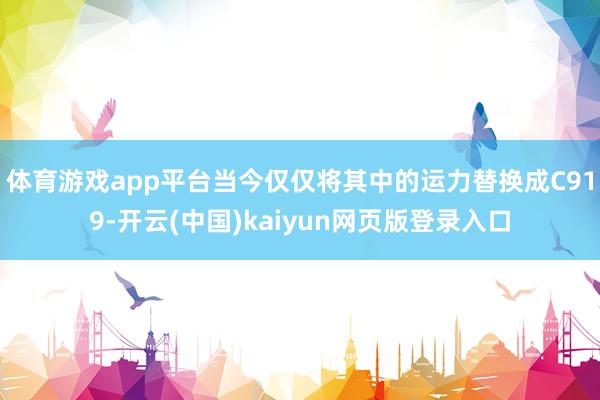体育游戏app平台当今仅仅将其中的运力替换成C919-开云(中国)kaiyun网页版登录入口