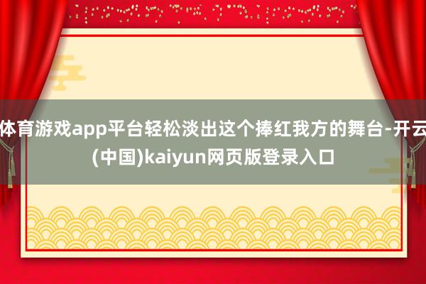 体育游戏app平台轻松淡出这个捧红我方的舞台-开云(中国)kaiyun网页版登录入口