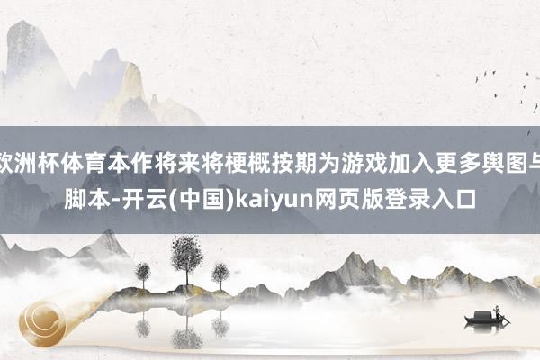欧洲杯体育本作将来将梗概按期为游戏加入更多舆图与脚本-开云(中国)kaiyun网页版登录入口