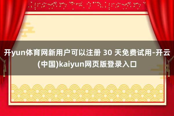 开yun体育网新用户可以注册 30 天免费试用-开云(中国)kaiyun网页版登录入口