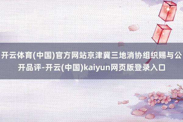 开云体育(中国)官方网站京津冀三地消协组织赐与公开品评-开云(中国)kaiyun网页版登录入口