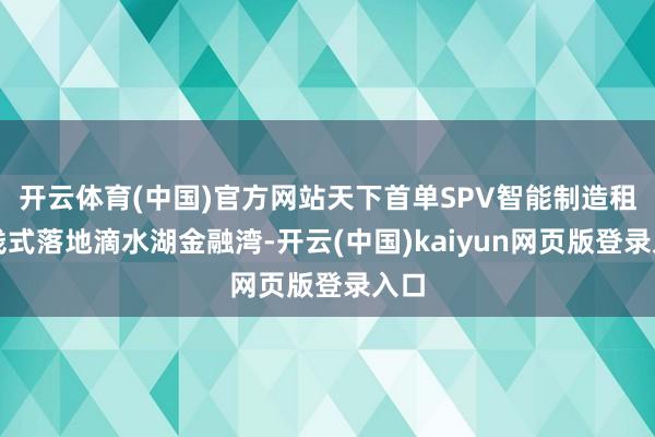 开云体育(中国)官方网站天下首单SPV智能制造租借钱式落地滴水湖金融湾-开云(中国)kaiyun网页版登录入口