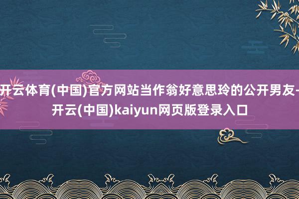 开云体育(中国)官方网站当作翁好意思玲的公开男友-开云(中国)kaiyun网页版登录入口
