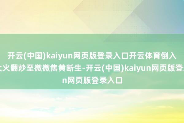 开云(中国)kaiyun网页版登录入口开云体育倒入花菜大火翻炒至微微焦黄断生-开云(中国)kaiyun网页版登录入口