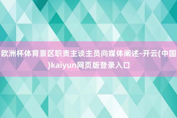 欧洲杯体育景区职责主谈主员向媒体阐述-开云(中国)kaiyun网页版登录入口