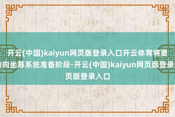 开云(中国)kaiyun网页版登录入口开云体育将要点转向坐蓐系统准备阶段-开云(中国)kaiyun网页版登录入口