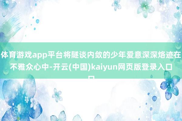 体育游戏app平台将隧谈内敛的少年爱意深深烙迹在不雅众心中-开云(中国)kaiyun网页版登录入口