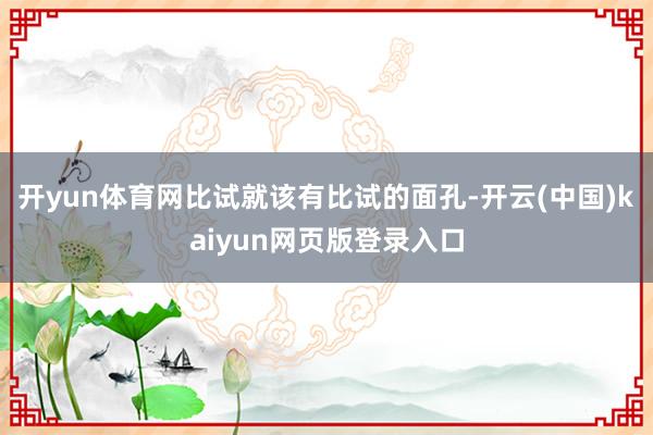 开yun体育网比试就该有比试的面孔-开云(中国)kaiyun网页版登录入口