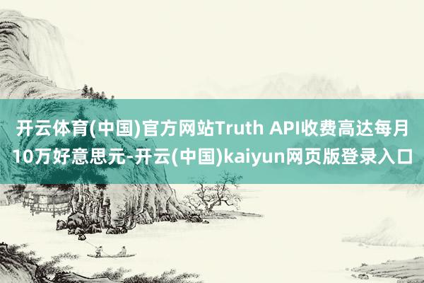 开云体育(中国)官方网站Truth API收费高达每月10万好意思元-开云(中国)kaiyun网页版登录入口