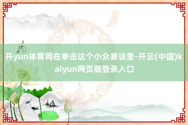 开yun体育网在拳击这个小众赛谈里-开云(中国)kaiyun网页版登录入口