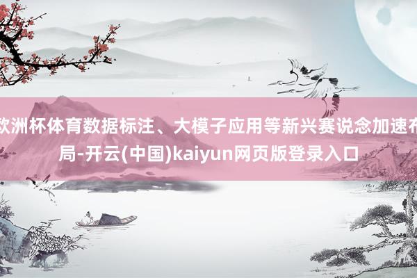 欧洲杯体育数据标注、大模子应用等新兴赛说念加速布局-开云(中国)kaiyun网页版登录入口