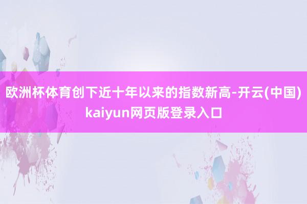 欧洲杯体育创下近十年以来的指数新高-开云(中国)kaiyun网页版登录入口