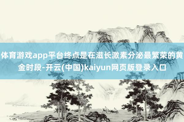 体育游戏app平台终点是在滋长激素分泌最繁荣的黄金时段-开云(中国)kaiyun网页版登录入口